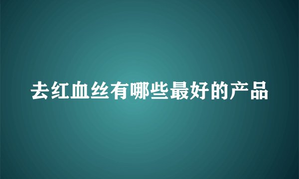 去红血丝有哪些最好的产品