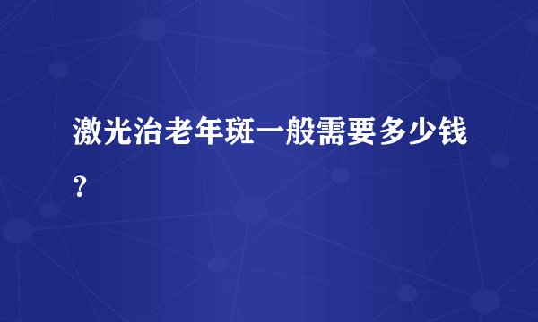 激光治老年斑一般需要多少钱？