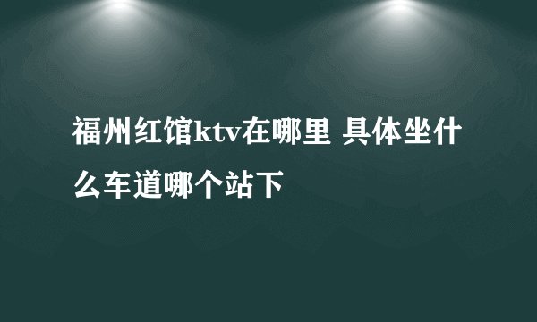 福州红馆ktv在哪里 具体坐什么车道哪个站下