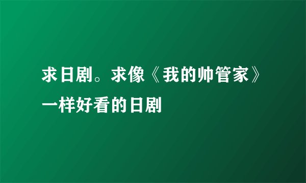 求日剧。求像《我的帅管家》一样好看的日剧