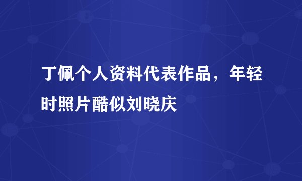 丁佩个人资料代表作品，年轻时照片酷似刘晓庆