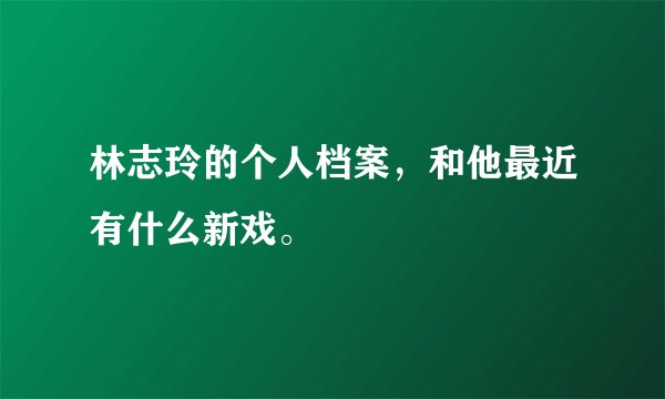 林志玲的个人档案,和他最近有什么新戏。