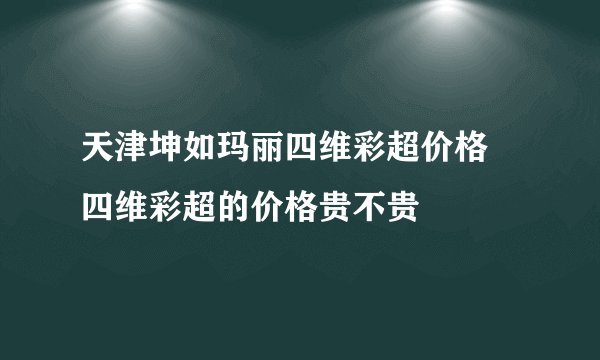 天津坤如玛丽四维彩超价格 四维彩超的价格贵不贵