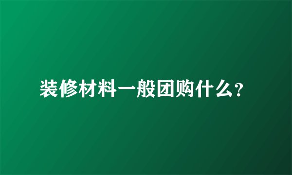 装修材料一般团购什么？