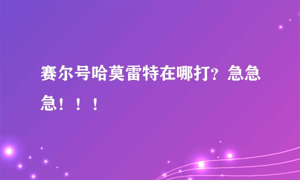 赛尔号哈莫雷特在哪打?急急急!!!