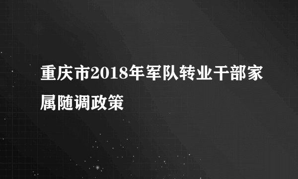 重庆市2018年军队转业干部家属随调政策