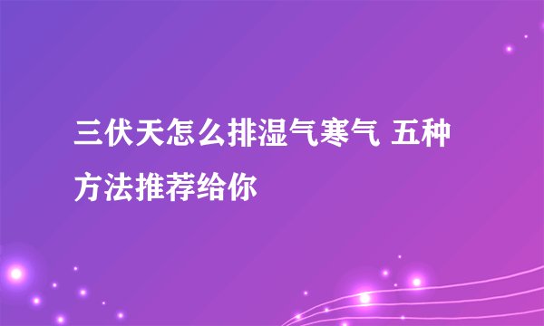 三伏天怎么排湿气寒气 五种方法推荐给你