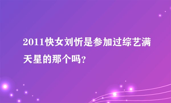 2011快女刘忻是参加过综艺满天星的那个吗?