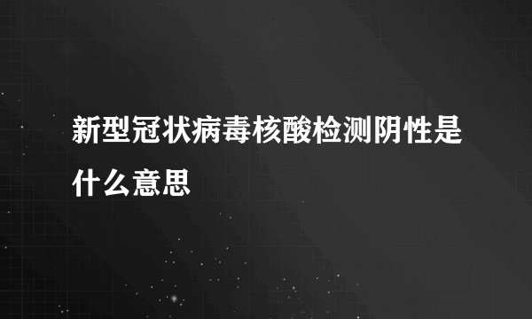 新型冠状病毒核酸检测阴性是什么意思