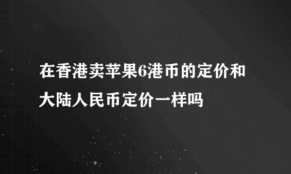 在香港卖苹果6港币的定价和大陆人民币定价一样吗
