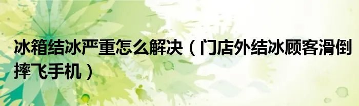 冰箱结冰严重怎么解决（门店外结冰顾客滑倒摔飞手机）