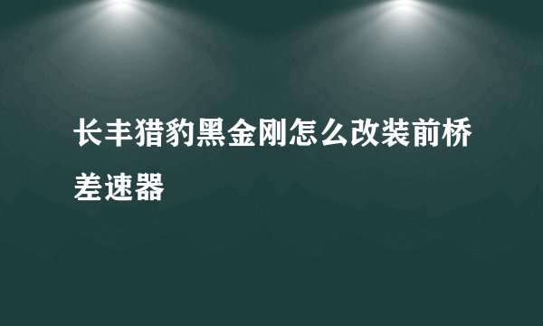 长丰猎豹黑金刚怎么改装前桥差速器