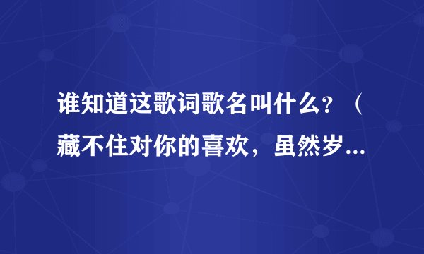 谁知道这歌词歌名叫什么?(藏不住对你的喜欢,虽然岁月已经离去)?