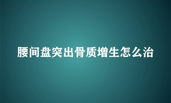 腰间盘突出骨质增生怎么治