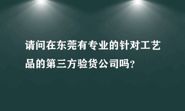 请问在东莞有专业的针对工艺品的第三方验货公司吗？