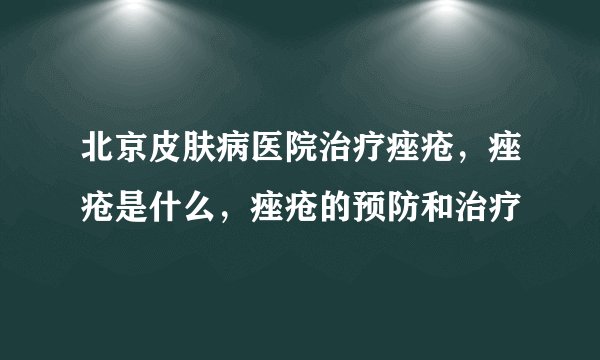 北京皮肤病医院治疗痤疮，痤疮是什么，痤疮的预防和治疗