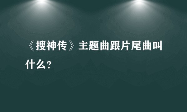 《搜神传》主题曲跟片尾曲叫什么？