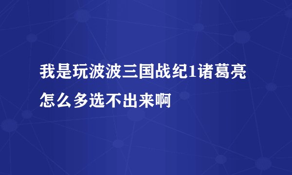我是玩波波三国战纪1诸葛亮怎么多选不出来啊