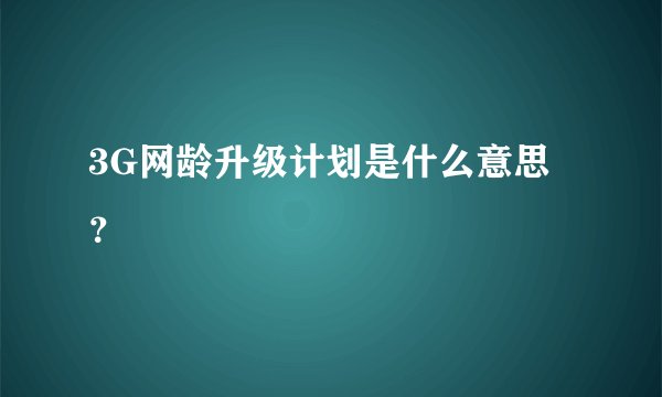 3G网龄升级计划是什么意思？