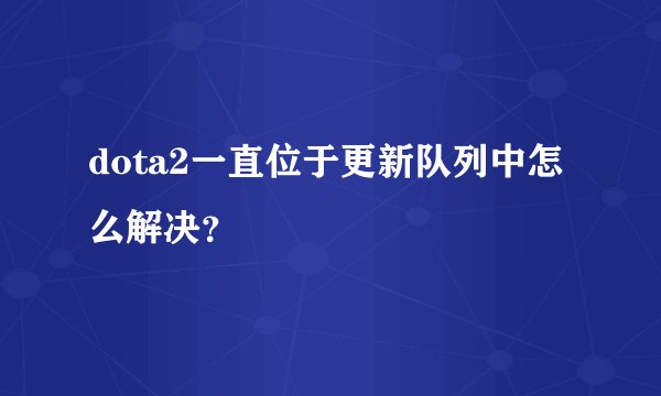 dota2一直位于更新队列中怎么解决？