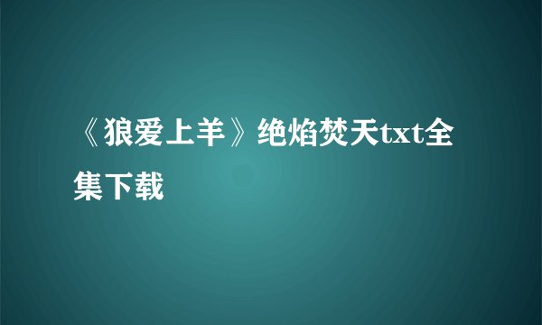 《狼爱上羊》绝焰焚天txt全集下载