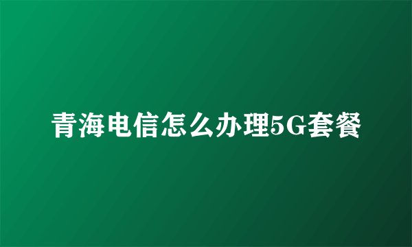 青海电信怎么办理5G套餐