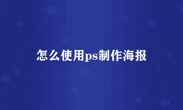 怎么使用ps制作海报