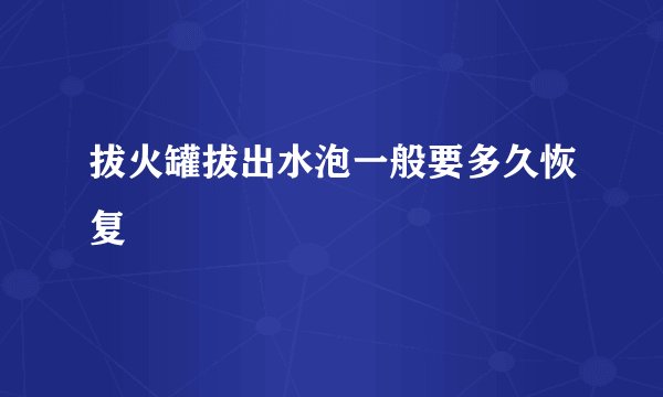 拔火罐拔出水泡一般要多久恢复