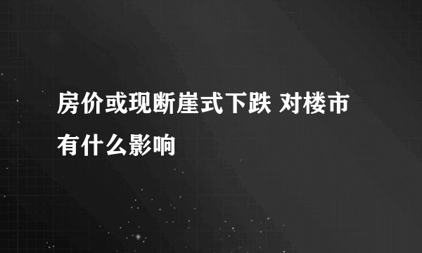 房价或现断崖式下跌 对楼市有什么影响