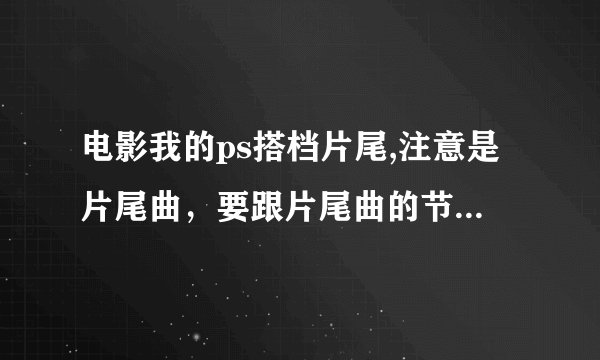 电影我的ps搭档片尾,注意是片尾曲，要跟片尾曲的节奏一样！