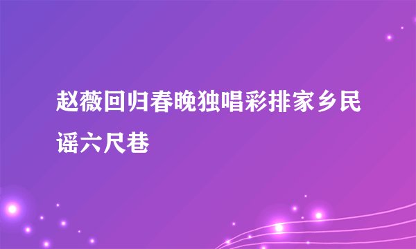 赵薇回归春晚独唱彩排家乡民谣六尺巷