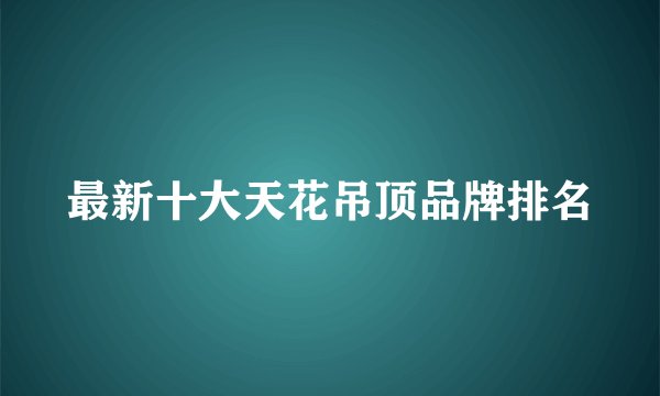 最新十大天花吊顶品牌排名