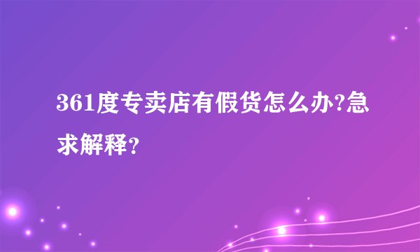 361度专卖店有假货怎么办?急求解释？