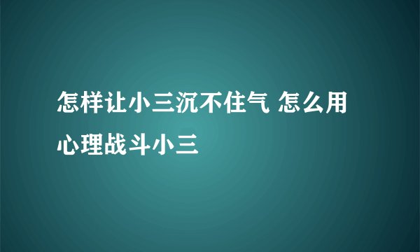 怎样让小三沉不住气 怎么用心理战斗小三