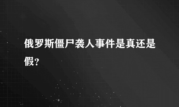 俄罗斯僵尸袭人事件是真还是假？