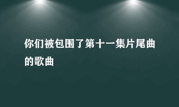 你们被包围了第十一集片尾曲的歌曲