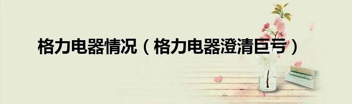 格力电器情况（格力电器澄清巨亏）