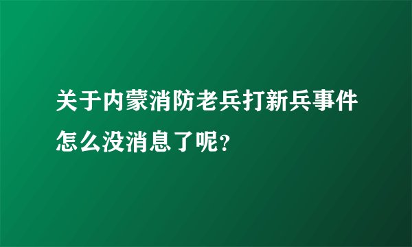关于内蒙消防老兵打新兵事件怎么没消息了呢？