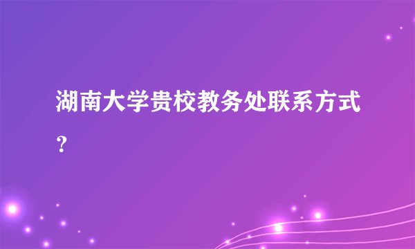 湖南大学贵校教务处联系方式？