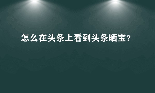 怎么在头条上看到头条晒宝？