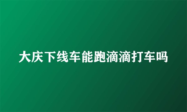 大庆下线车能跑滴滴打车吗