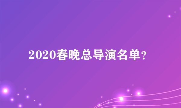 2020春晚总导演名单?