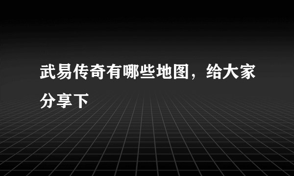 武易传奇有哪些地图，给大家分享下