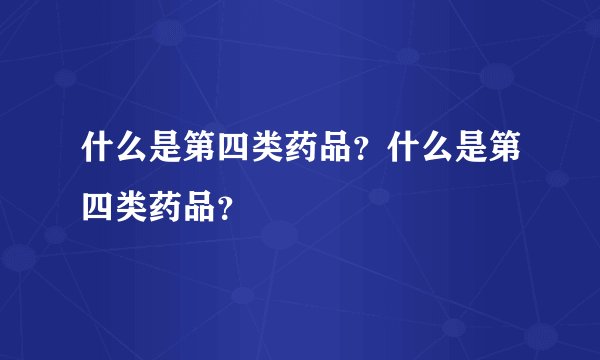 什么是第四类药品？什么是第四类药品？