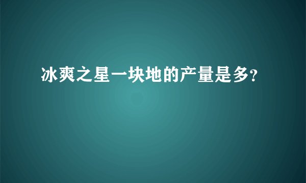 冰爽之星一块地的产量是多？