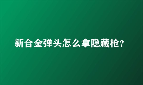 新合金弹头怎么拿隐藏枪？
