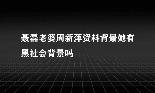 聂磊老婆周新萍资料背景她有黑社会背景吗