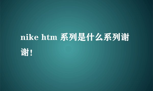 nike htm 系列是什么系列谢谢!