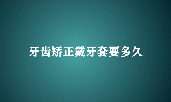 牙齿矫正戴牙套要多久