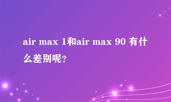 air max 1和air max 90 有什么差别呢?